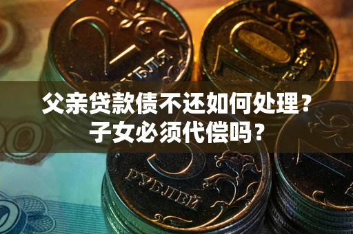 济南父亲贷款债不还如何处理？子女必须代偿吗？