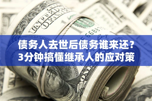 济南债务人去世后债务谁来还？3分钟搞懂继承人的应对策略