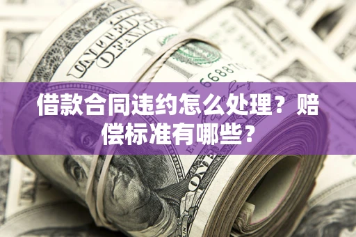 济南借款合同违约怎么处理？赔偿标准有哪些？