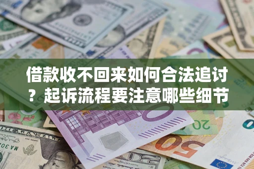 济南借款收不回来如何合法追讨？起诉流程要注意哪些细节？