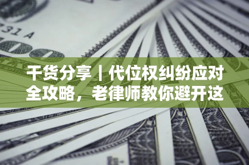 济南干货分享｜代位权纠纷应对全攻略，老律师教你避开这5大雷区