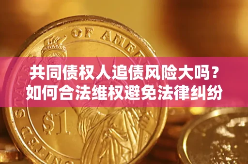 济南共同债权人追债风险大吗?如何合法维权避免法律纠纷? 济南共同债权人追债风险大吗?如何合法维权避免法律纠纷?