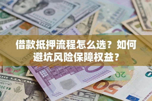 济南借款抵押流程怎么选？如何避坑风险保障权益？