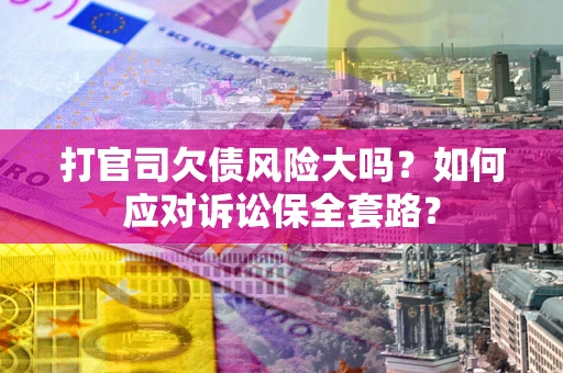 济南打官司欠债风险大吗？如何应对诉讼保全套路？