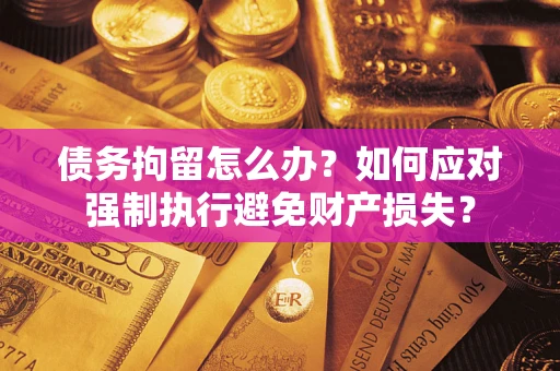 济南债务拘留怎么办？如何应对强制执行避免财产损失？