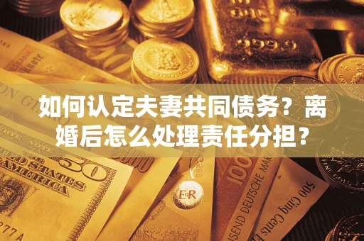 济南如何认定夫妻共同债务？离婚后怎么处理责任分担？