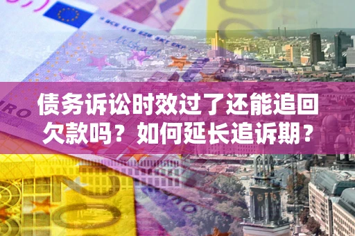 济南债务诉讼时效过了还能追回欠款吗？如何延长追诉期？