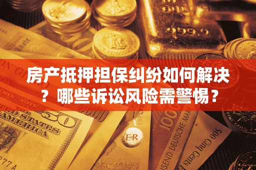 济南房产抵押担保纠纷如何解决？哪些诉讼风险需警惕？