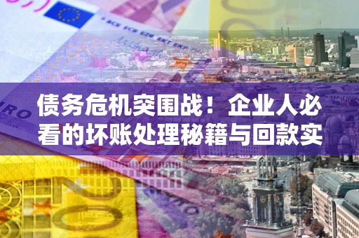 济南债务危机突围战！企业人必看的坏账处理秘籍与回款实战指南