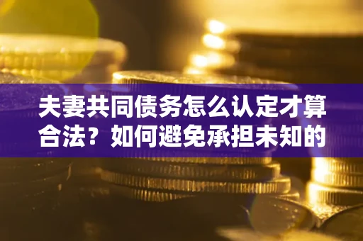 济南夫妻共同债务怎么认定才算合法？如何避免承担未知的债务风险？
