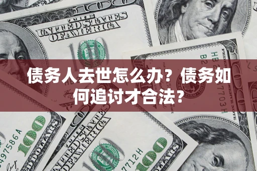 济南债务人去世怎么办？债务如何追讨才合法？
