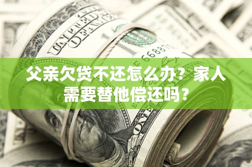 济南父亲欠贷不还怎么办？家人需要替他偿还吗？