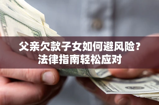 济南父亲欠款子女如何避风险？法律指南轻松应对