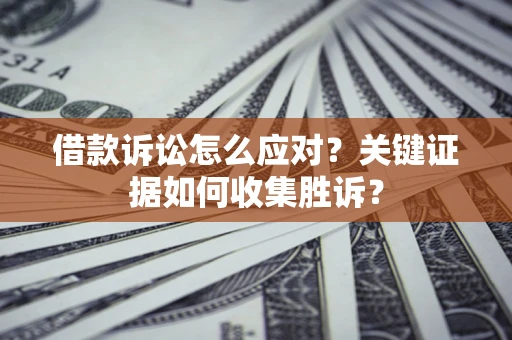 济南借款诉讼怎么应对？关键证据如何收集胜诉？