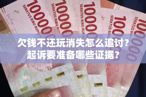 济南欠钱不还玩消失怎么追讨？起诉要准备哪些证据？