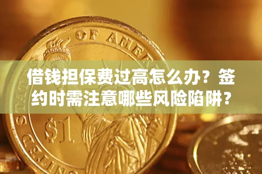 济南借钱担保费过高怎么办？签约时需注意哪些风险陷阱？