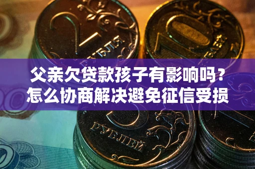 济南父亲欠贷款孩子有影响吗？怎么协商解决避免征信受损？