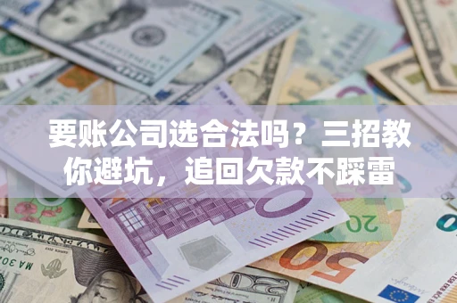 济南要账公司选合法吗？三招教你避坑，追回欠款不踩雷