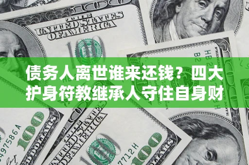 济南债务人离世谁来还钱？四大护身符教继承人守住自身财产
