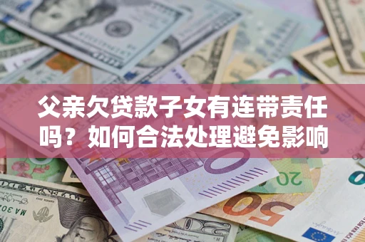 济南父亲欠贷款子女有连带责任吗？如何合法处理避免影响？