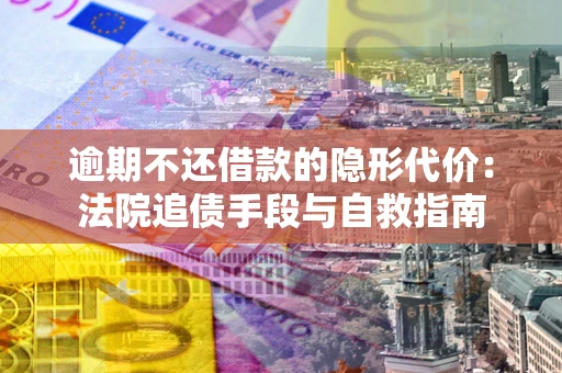 济南逾期不还借款的隐形代价：法院追债手段与自救指南