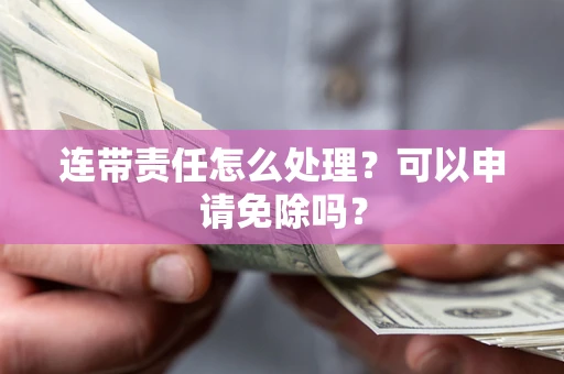 济南连带责任怎么处理？可以申请免除吗？