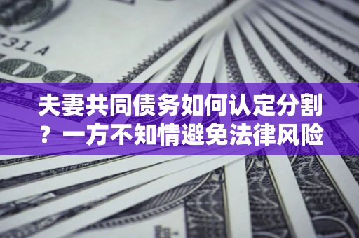济南夫妻共同债务如何认定分割？一方不知情避免法律风险必看！