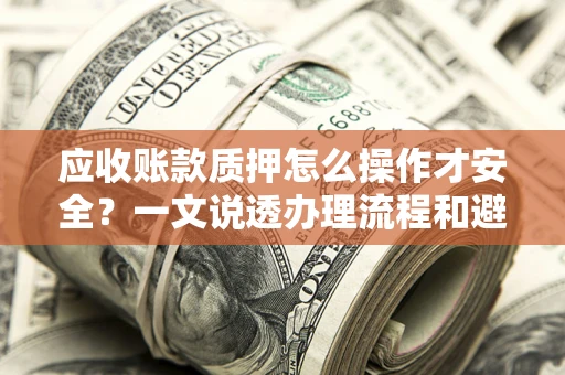 济南应收账款质押怎么操作才安全？一文说透办理流程和避险绝招